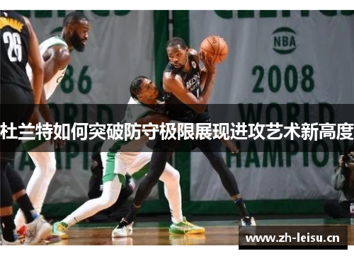 杜兰特如何突破防守极限展现进攻艺术新高度