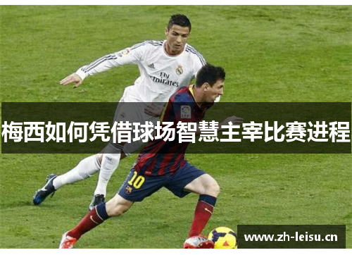 梅西如何凭借球场智慧主宰比赛进程