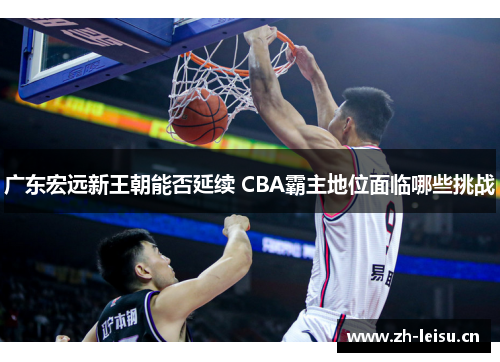 广东宏远新王朝能否延续 CBA霸主地位面临哪些挑战