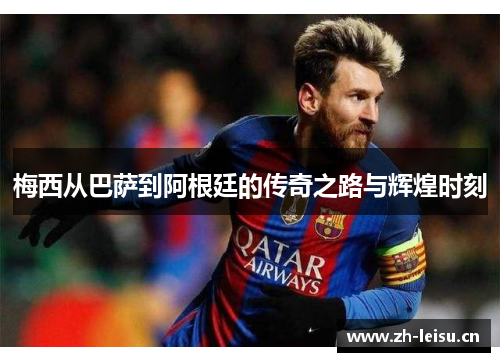 梅西从巴萨到阿根廷的传奇之路与辉煌时刻