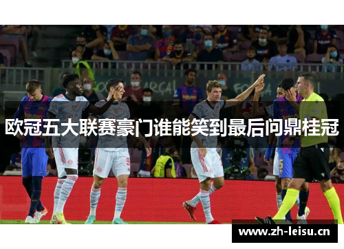 欧冠五大联赛豪门谁能笑到最后问鼎桂冠