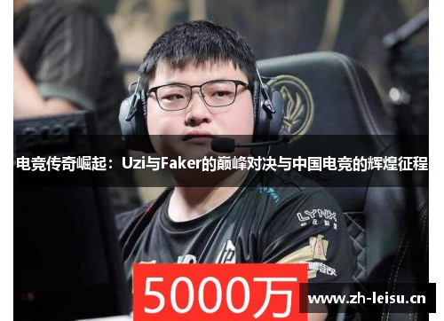 电竞传奇崛起：Uzi与Faker的巅峰对决与中国电竞的辉煌征程