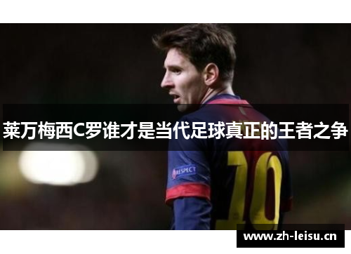 莱万梅西C罗谁才是当代足球真正的王者之争