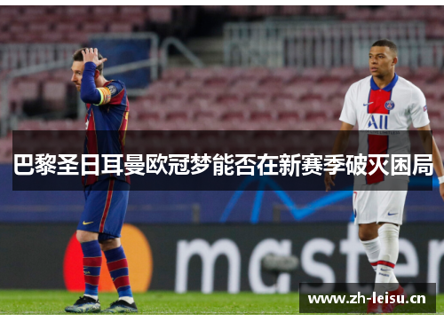 巴黎圣日耳曼欧冠梦能否在新赛季破灭困局