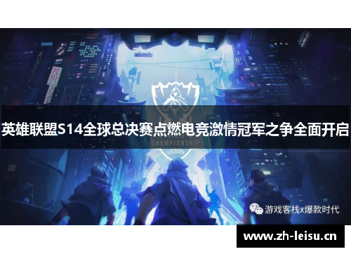 英雄联盟S14全球总决赛点燃电竞激情冠军之争全面开启