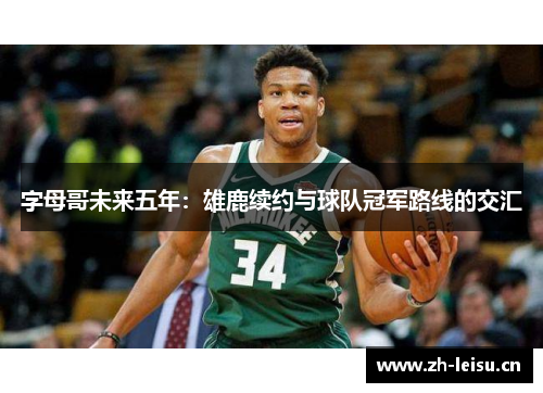 字母哥未来五年：雄鹿续约与球队冠军路线的交汇