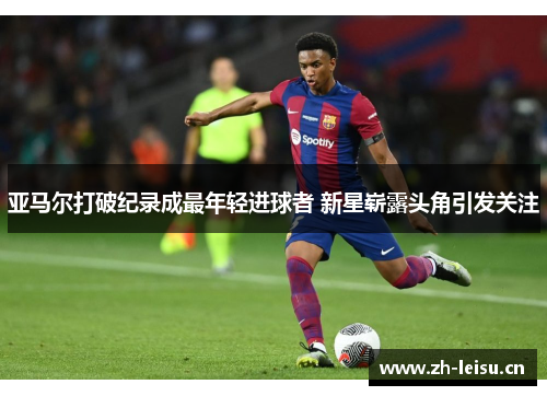 亚马尔打破纪录成最年轻进球者 新星崭露头角引发关注