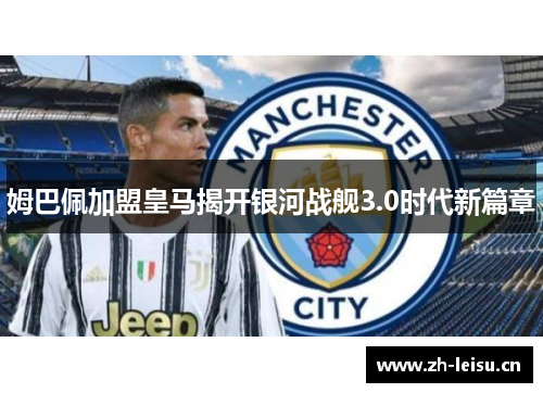 姆巴佩加盟皇马揭开银河战舰3.0时代新篇章