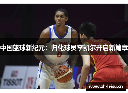 中国篮球新纪元：归化球员李凯尔开启新篇章