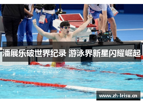 潘展乐破世界纪录 游泳界新星闪耀崛起