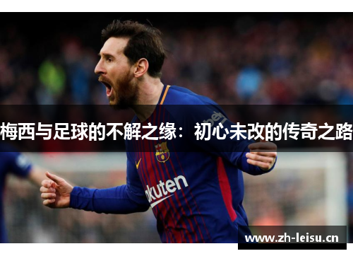 梅西与足球的不解之缘：初心未改的传奇之路