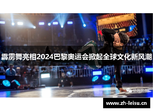 霹雳舞亮相2024巴黎奥运会掀起全球文化新风潮