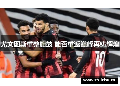 尤文图斯重整旗鼓 能否重返巅峰再铸辉煌