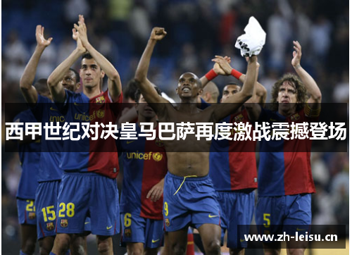 西甲世纪对决皇马巴萨再度激战震撼登场