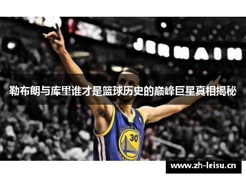 勒布朗与库里谁才是篮球历史的巅峰巨星真相揭秘
