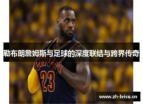 勒布朗詹姆斯与足球的深度联结与跨界传奇