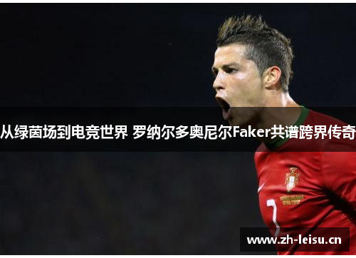 从绿茵场到电竞世界 罗纳尔多奥尼尔Faker共谱跨界传奇