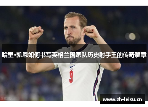 哈里·凯恩如何书写英格兰国家队历史射手王的传奇篇章