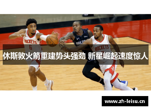 休斯敦火箭重建势头强劲 新星崛起速度惊人