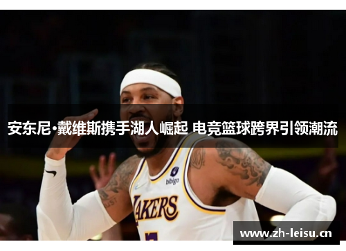 安东尼·戴维斯携手湖人崛起 电竞篮球跨界引领潮流