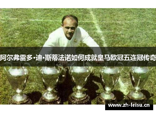 阿尔弗雷多·迪·斯蒂法诺如何成就皇马欧冠五连冠传奇