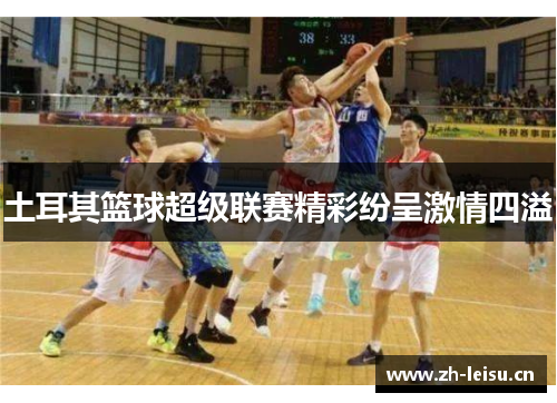 土耳其篮球超级联赛精彩纷呈激情四溢