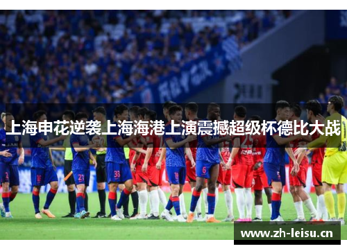 上海申花逆袭上海海港上演震撼超级杯德比大战