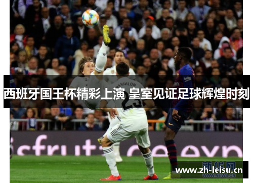西班牙国王杯精彩上演 皇室见证足球辉煌时刻