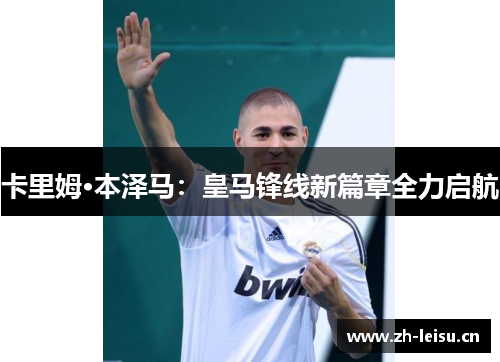 卡里姆·本泽马：皇马锋线新篇章全力启航