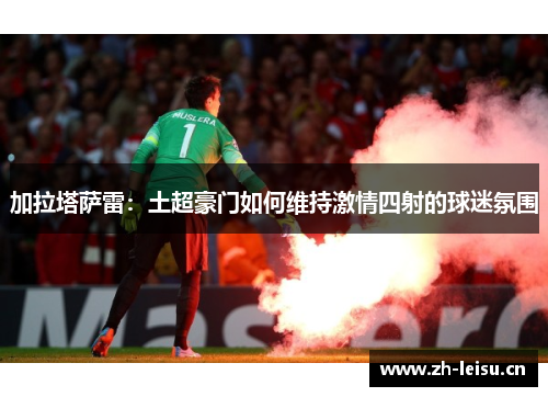 加拉塔萨雷：土超豪门如何维持激情四射的球迷氛围