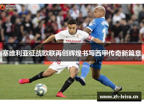 塞维利亚征战欧联再创辉煌书写西甲传奇新篇章