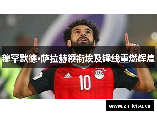 穆罕默德·萨拉赫领衔埃及锋线重燃辉煌