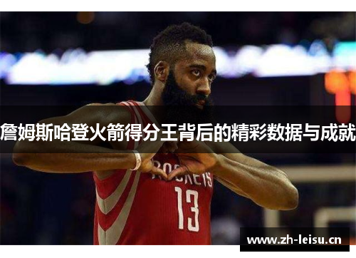 詹姆斯哈登火箭得分王背后的精彩数据与成就