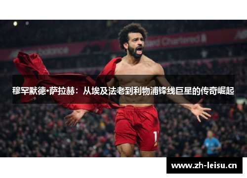 穆罕默德·萨拉赫：从埃及法老到利物浦锋线巨星的传奇崛起