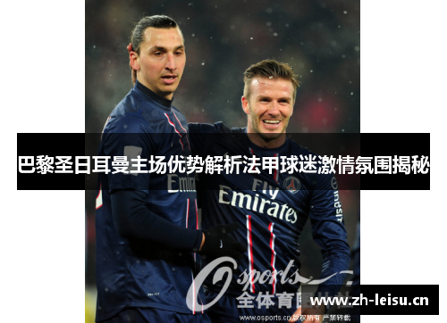 巴黎圣日耳曼主场优势解析法甲球迷激情氛围揭秘