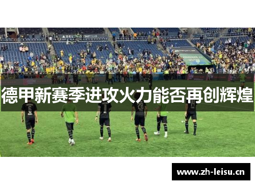 德甲新赛季进攻火力能否再创辉煌