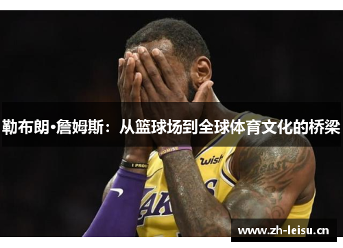 勒布朗·詹姆斯：从篮球场到全球体育文化的桥梁