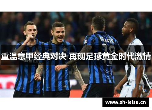 重温意甲经典对决 再现足球黄金时代激情