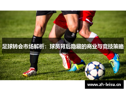 足球转会市场解析：球员背后隐藏的商业与竞技策略