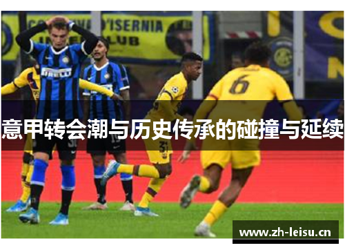 意甲转会潮与历史传承的碰撞与延续