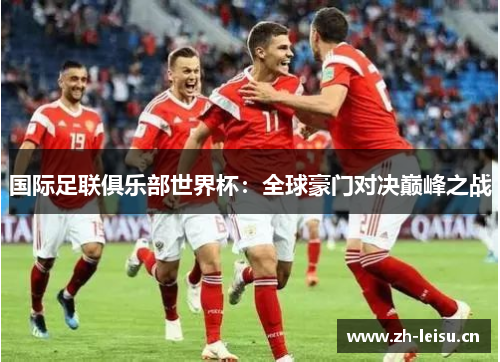 国际足联俱乐部世界杯：全球豪门对决巅峰之战