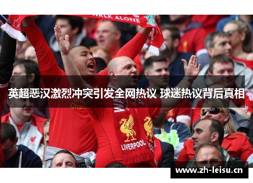 英超恶汉激烈冲突引发全网热议 球迷热议背后真相
