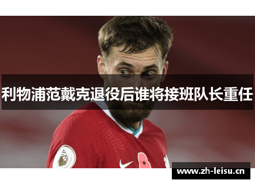 利物浦范戴克退役后谁将接班队长重任