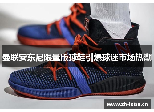 曼联安东尼限量版球鞋引爆球迷市场热潮