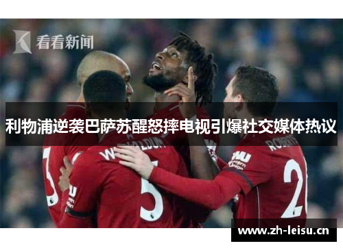 利物浦逆袭巴萨苏醒怒摔电视引爆社交媒体热议