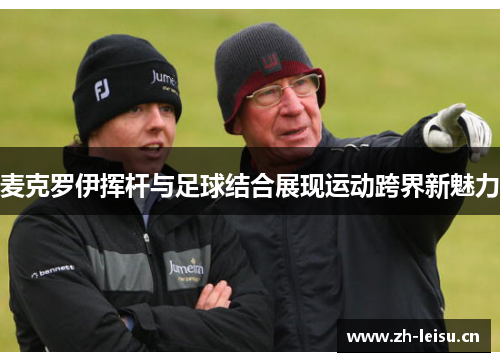 麦克罗伊挥杆与足球结合展现运动跨界新魅力