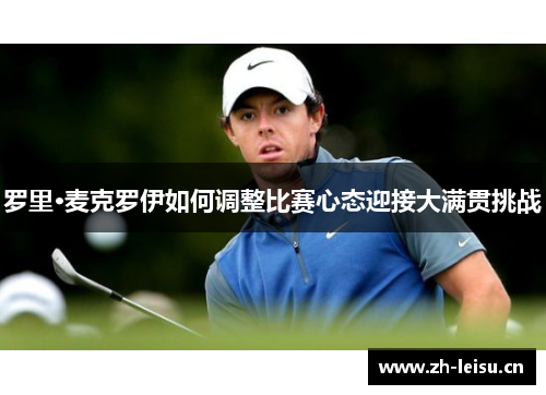 罗里·麦克罗伊如何调整比赛心态迎接大满贯挑战