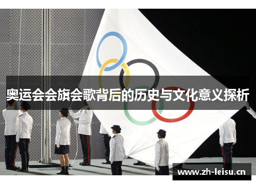 奥运会会旗会歌背后的历史与文化意义探析