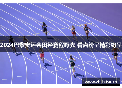 2024巴黎奥运会田径赛程曝光 看点纷呈精彩纷呈