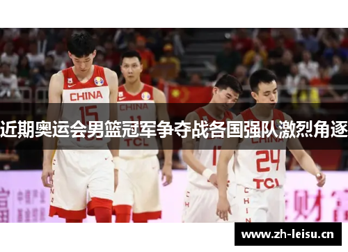 近期奥运会男篮冠军争夺战各国强队激烈角逐